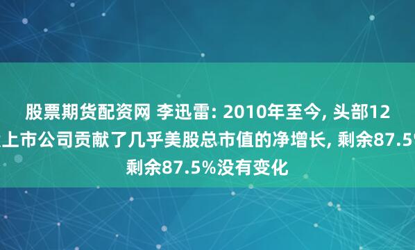 股票期货配资网 李迅雷: 2010年至今, 头部12.5%的美股上市公司贡献了几乎美股总市值的净增长, 剩余87.5%没有变化