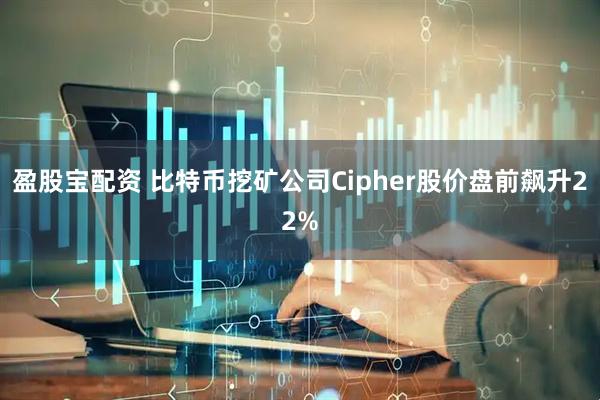 盈股宝配资 比特币挖矿公司Cipher股价盘前飙升22%