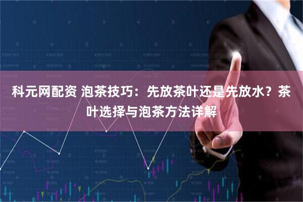 科元网配资 泡茶技巧：先放茶叶还是先放水？茶叶选择与泡茶方法详解