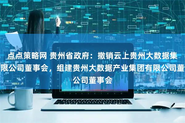 点点策略网 贵州省政府：撤销云上贵州大数据集团有限公司董事会，组建贵州大数据产业集团有限公司董事会