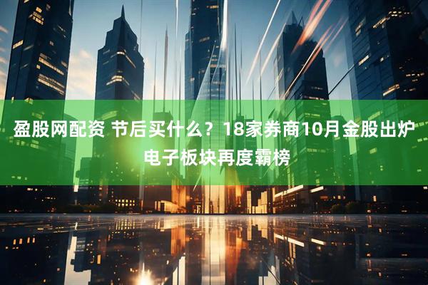 盈股网配资 节后买什么？18家券商10月金股出炉 电子板块再度霸榜