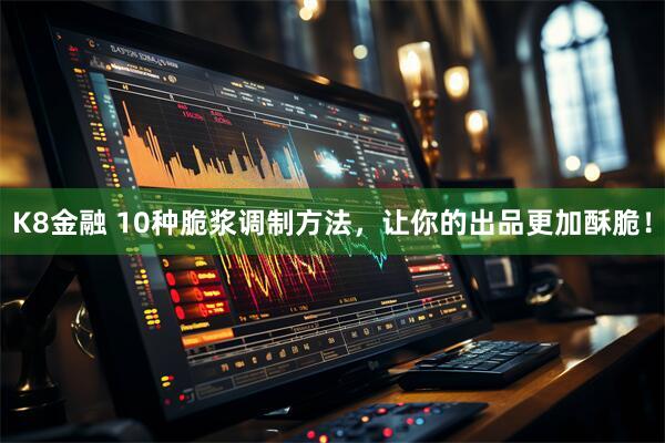 K8金融 10种脆浆调制方法，让你的出品更加酥脆！