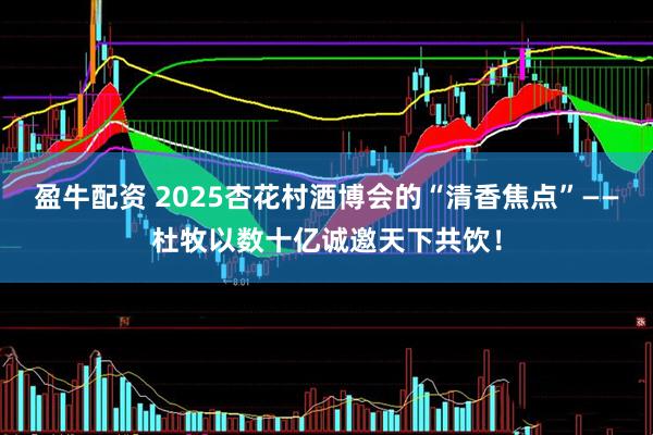 盈牛配资 2025杏花村酒博会的“清香焦点”——杜牧以数十亿诚邀天下共饮！