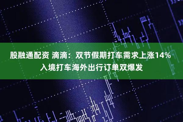 股融通配资 滴滴：双节假期打车需求上涨14% 入境打车海外出行订单双爆发