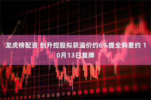 龙虎榜配资 创升控股拟获溢价约6%提全购要约 10月13日复牌