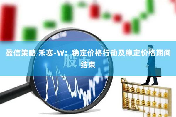 盈信策略 禾赛-W：稳定价格行动及稳定价格期间结束