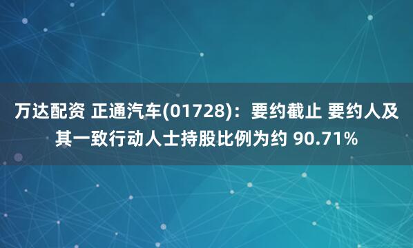 万达配资 正通汽车(01728)：要约截止 要约人及其一致行动人士持股比例为约 90.71%