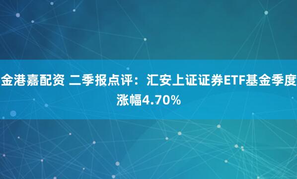 金港嘉配资 二季报点评:汇安上证证券ETF基金季度涨幅4.70%