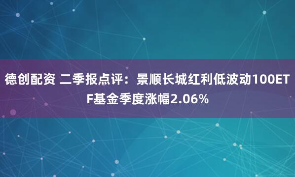 德创配资 二季报点评:景顺长城红利低波动100ETF基金季度涨幅2.06%