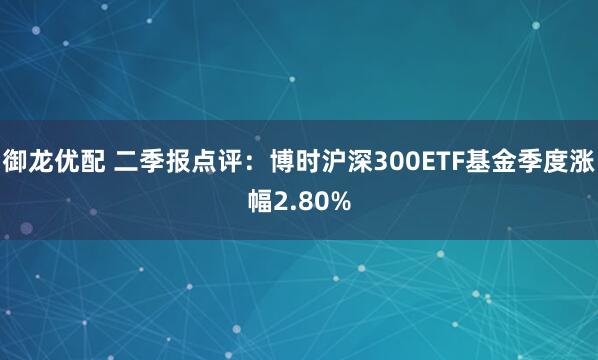 御龙优配 二季报点评:博时沪深300ETF基金季度涨幅2.80%