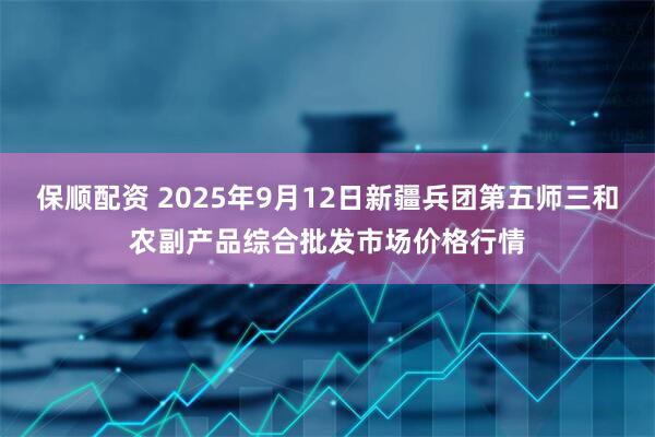 保顺配资 2025年9月12日新疆兵团第五师三和农副产品综合批发市场价格行情