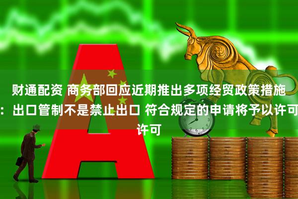 财通配资 商务部回应近期推出多项经贸政策措施：出口管制不是禁止出口 符合规定的申请将予以许可