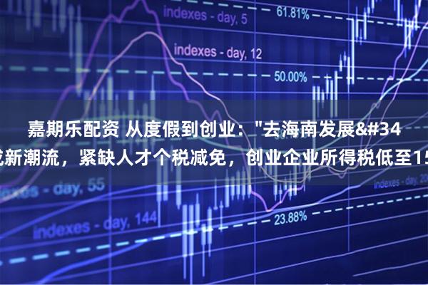 嘉期乐配资 从度假到创业："去海南发展"成新潮流，紧缺人才个税减免，创业企业所得税低至15%
