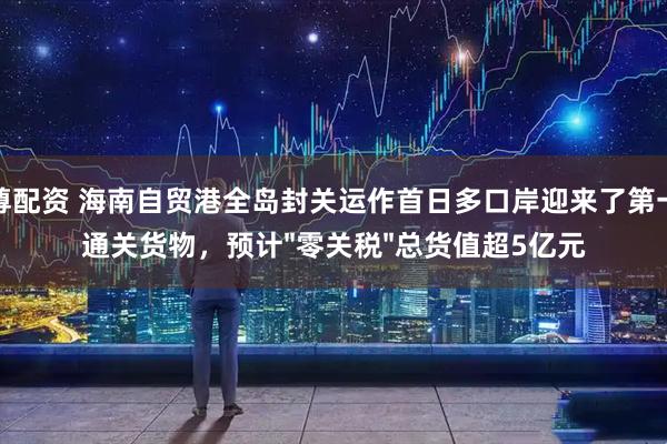 至尊配资 海南自贸港全岛封关运作首日多口岸迎来了第一批通关货物，预计"零关税"总货值超5亿元